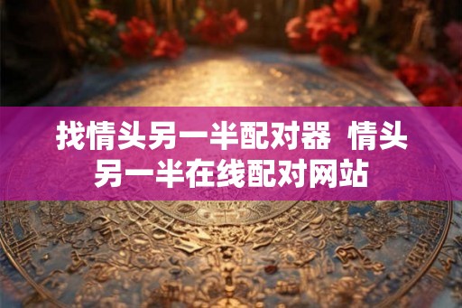 找情头另一半配对器 情头另一半在线配对网站 找情头另一半配对器 情头另一半在线配对网站