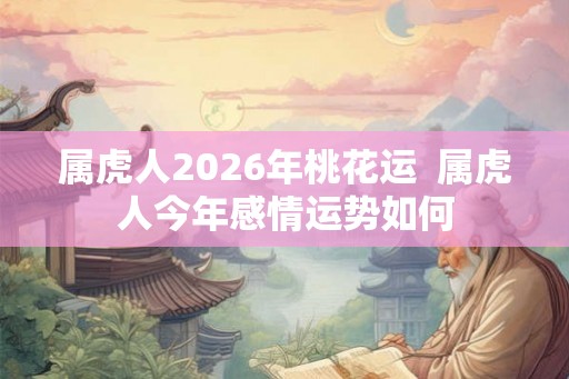 属虎人2026年桃花运  属虎人今年感情运势如何