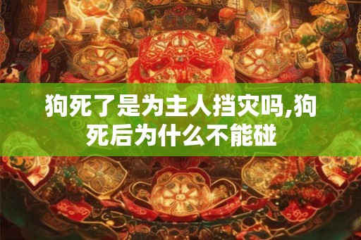 狗死了是为主人挡灾吗,狗死后为什么不能碰