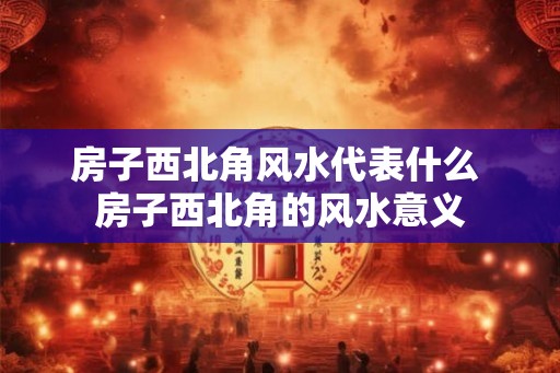 房子西北角风水代表什么 房子西北角的风水意义