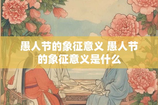 愚人节的象征意义 愚人节的象征意义是什么 愚人节的象征意义 愚人节的象征意义是什么