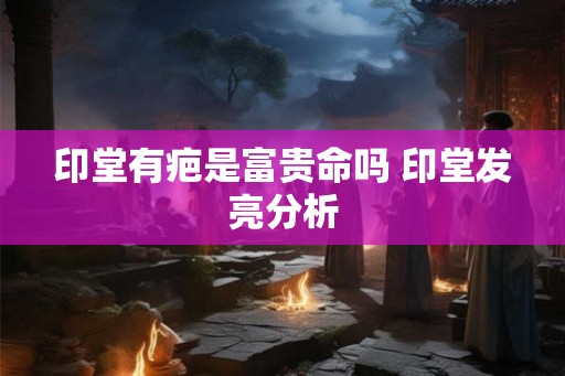 印堂有疤是富贵命吗 印堂发亮分析