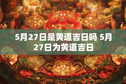 5月27日是黄道吉日吗 5月27日为黄道吉日