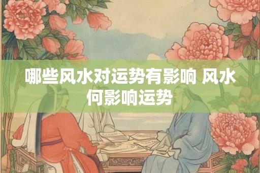 哪些风水对运势有影响 风水何影响运势 哪些风水对运势有影响 风水何影响运势