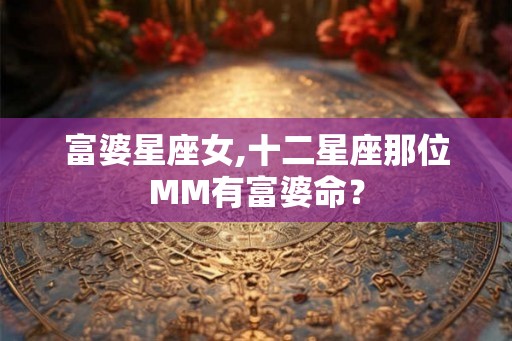富婆星座女,十二星座那位MM有富婆命？