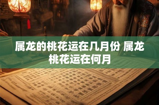属龙的桃花运在几月份 属龙桃花运在何月 属龙的桃花运在几月份 属龙桃花运在何月