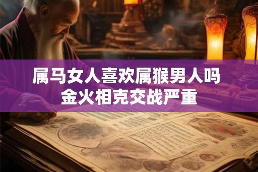 属马女人喜欢属猴男人吗 金火相克交战严重
