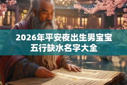 2026年平安夜出生男宝宝五行缺水名字大全 2026年平安夜出生男宝宝五行缺水名字大全