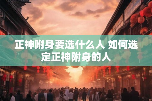 正神附身要选什么人 如何选定正神附身的人