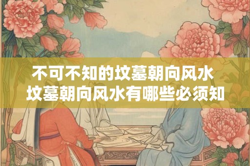 不可不知的坟墓朝向风水 坟墓朝向风水有哪些必须知道的