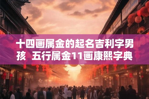 十四画属金的起名吉利字男孩 五行属金11画康熙字典吉祥字 十四画属金的起名吉利字男孩 五行属金11画康熙字典吉祥字