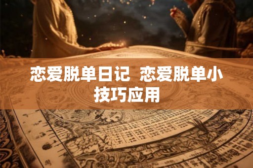 恋爱脱单日记 恋爱脱单小技巧应用 恋爱脱单日记 恋爱脱单小技巧应用