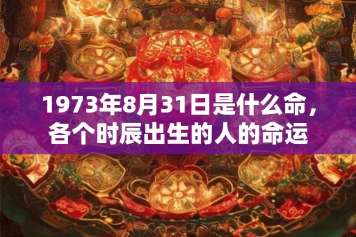 1973年8月31日是什么命,各个时辰出生的人的命运 1973年8月31日是什么命,各个时辰出生的人的命运