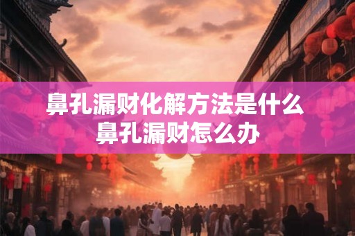 鼻孔漏财化解方法是什么 鼻孔漏财怎么办