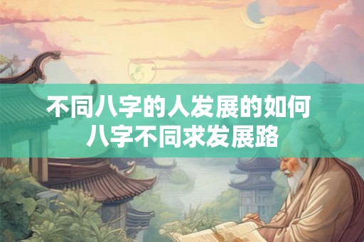 不同八字的人发展的如何 八字不同求发展路 不同八字的人发展的如何 八字不同求发展路