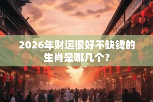 2026年财运很好不缺钱的生肖是哪几个？