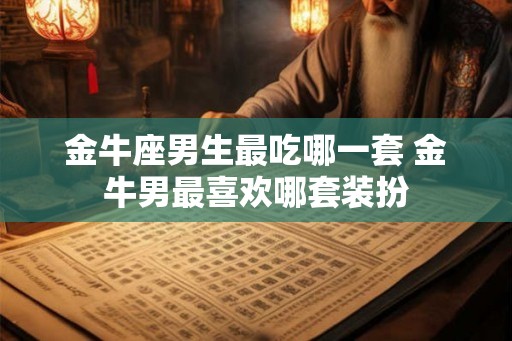 金牛座男生最吃哪一套 金牛男最喜欢哪套装扮 金牛座男生最吃哪一套 金牛男最喜欢哪套装扮