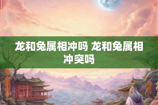 龙和兔属相冲吗 龙和兔属相冲突吗