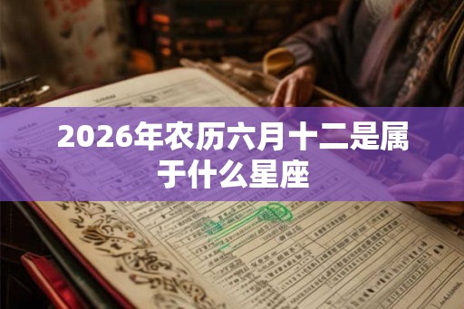 2026年农历六月十二是属于什么星座