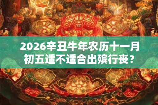 2026辛丑牛年农历十一月初五适不适合出殡行丧？