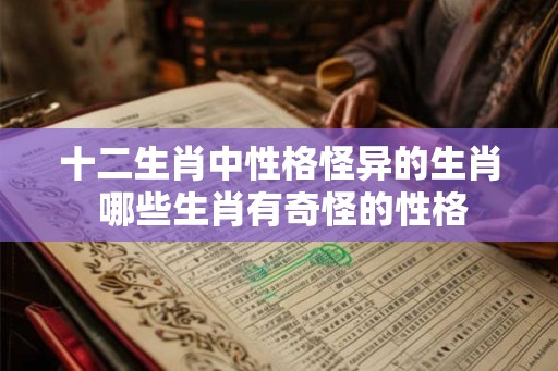 十二生肖中性格怪异的生肖 哪些生肖有奇怪的性格