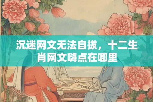 沉迷网文无法自拔，十二生肖网文嗨点在哪里