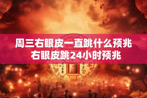 周三右眼皮一直跳什么预兆  右眼皮跳24小时预兆