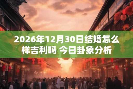 2026年12月30日结婚怎么样吉利吗 今日卦象分析