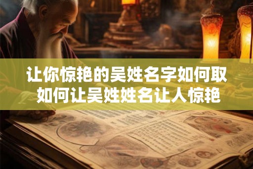 让你惊艳的吴姓名字如何取 如何让吴姓姓名让人惊艳 让你惊艳的吴姓名字如何取 如何让吴姓姓名让人惊艳