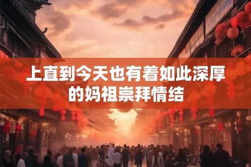 上直到今天也有着如此深厚的妈祖崇拜情结