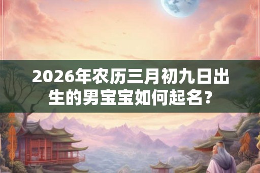 2026年农历三月初九日出生的男宝宝如何起名？