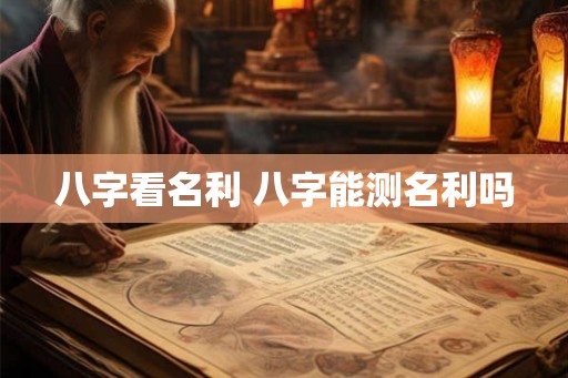 八字看名利 八字能测名利吗 八字看名利 八字能测名利吗