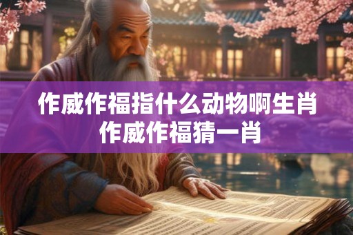 作威作福指什么动物啊生肖 作威作福猜一肖