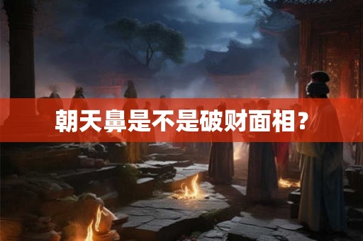 朝天鼻是不是破财面相？