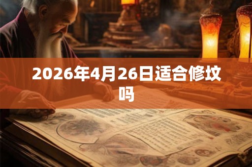 2026年4月26日适合修坟吗 2026年4月26日适合修坟吗