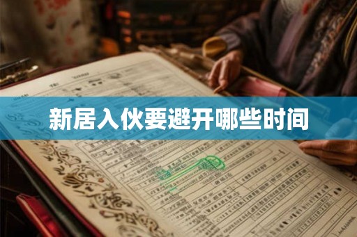 新居入伙要避开哪些时间 新居入伙要避开哪些时间