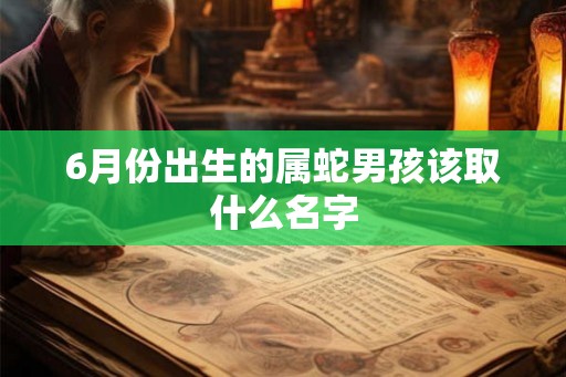 6月份出生的属蛇男孩该取什么名字