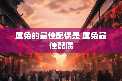 属兔的最佳配偶是 属兔最佳配偶 属兔的最佳配偶是 属兔最佳配偶