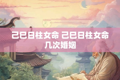 己巳日柱女命 己巳日柱女命几次婚姻