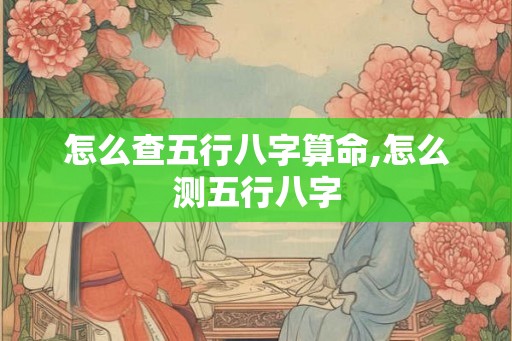 怎么查五行八字算命,怎么测五行八字