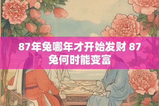 87年兔哪年才开始发财 87兔何时能变富