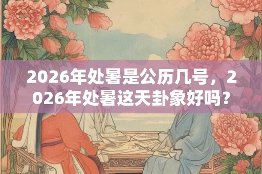 2026年处暑是公历几号，2026年处暑这天卦象好吗？