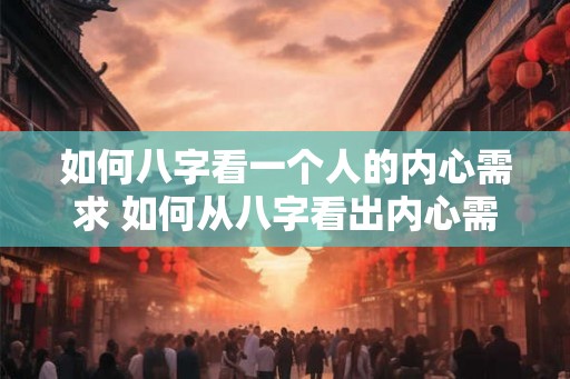如何八字看一个人的内心需求 如何从八字看出内心需求 如何八字看一个人的内心需求 如何从八字看出内心需求