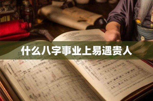 什么八字事业上易遇贵人