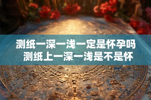 测纸一深一浅一定是怀孕吗  测纸上一深一浅是不是怀孕