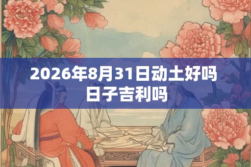 2026年8月31日动土好吗 日子吉利吗