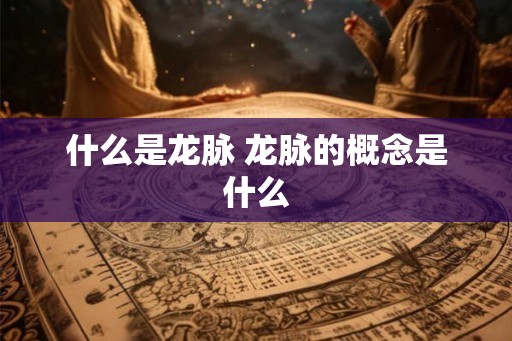什么是龙脉 龙脉的概念是什么