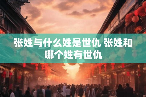 张姓与什么姓是世仇 张姓和哪个姓有世仇