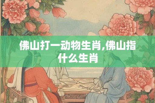 佛山打一动物生肖,佛山指什么生肖