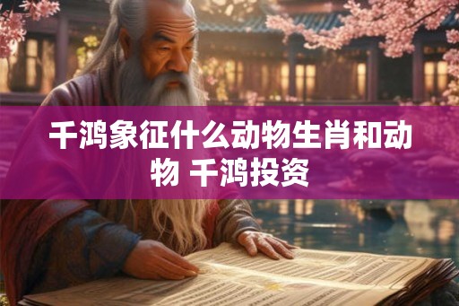 千鸿象征什么动物生肖和动物 千鸿投资 千鸿象征什么动物生肖和动物 千鸿投资